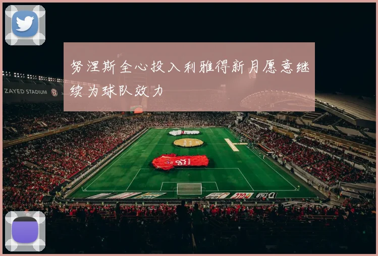 努涅斯全心投入利雅得新月愿意继续为球队效力
