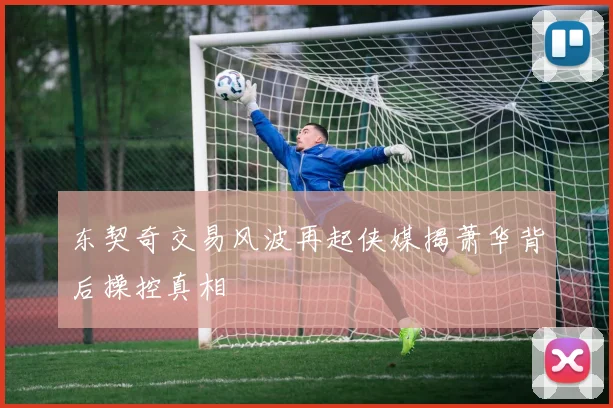 东契奇交易风波再起侠媒揭萧华背后操控真相