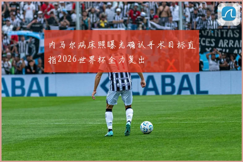 内马尔病床照曝光确认手术目标直指2026世界杯全力复出