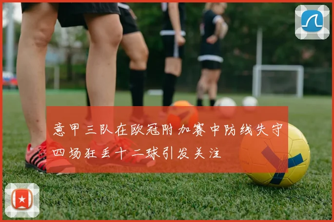 意甲三队在欧冠附加赛中防线失守四场狂丢十二球引发关注