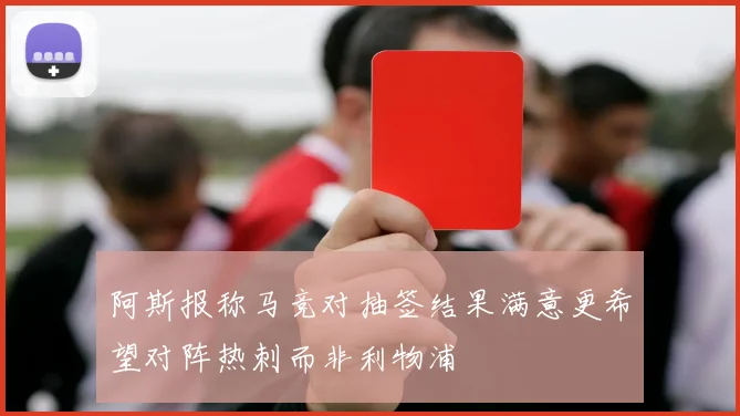阿斯报称马竞对抽签结果满意更希望对阵热刺而非利物浦