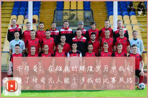 字母哥：在雄鹿的辉煌岁月中我创造了传奇无人能干涉我的比赛风格