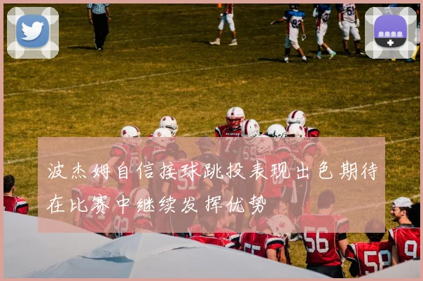 波杰姆自信接球跳投表现出色期待在比赛中继续发挥优势