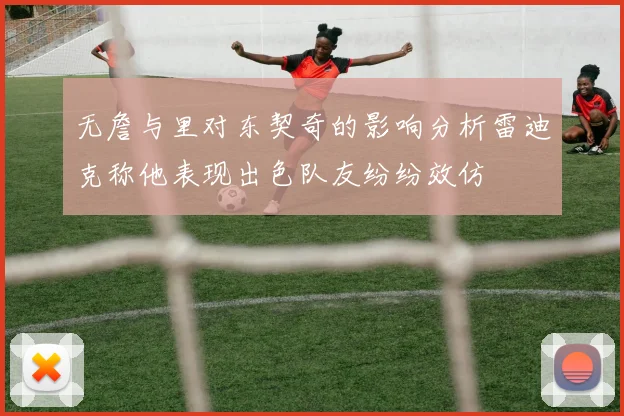 无詹与里对东契奇的影响分析雷迪克称他表现出色队友纷纷效仿