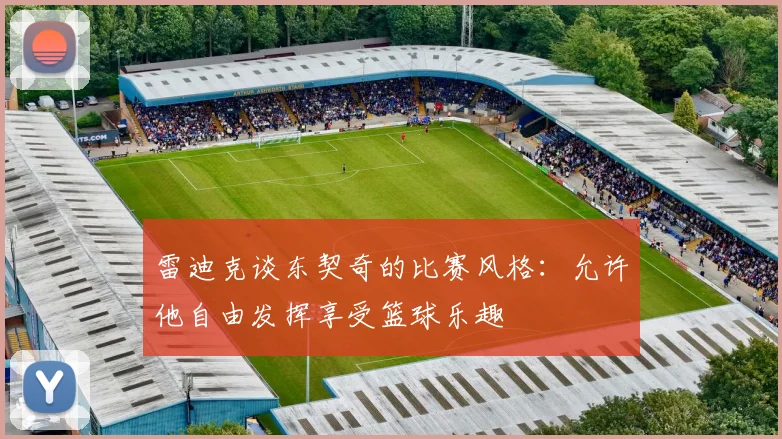 雷迪克谈东契奇的比赛风格：允许他自由发挥享受篮球乐趣