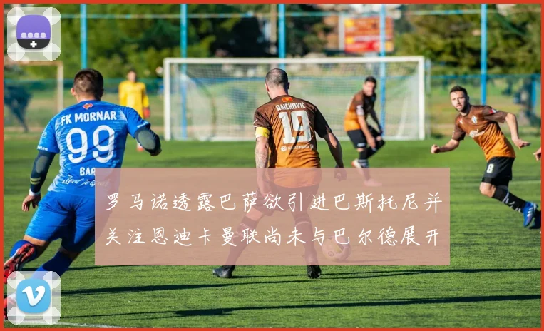 罗马诺透露巴萨欲引进巴斯托尼并关注恩迪卡曼联尚未与巴尔德展开谈判
