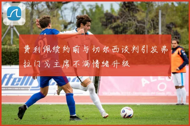 费利佩续约前与切尔西谈判引发弗拉门戈主席不满情绪升级