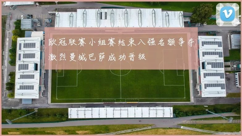欧冠联赛小组赛结束八强名额争夺激烈曼城巴萨成功晋级