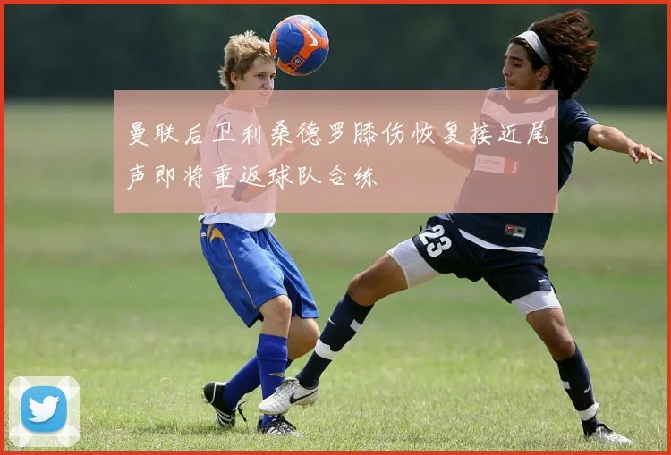 曼联后卫利桑德罗膝伤恢复接近尾声即将重返球队合练