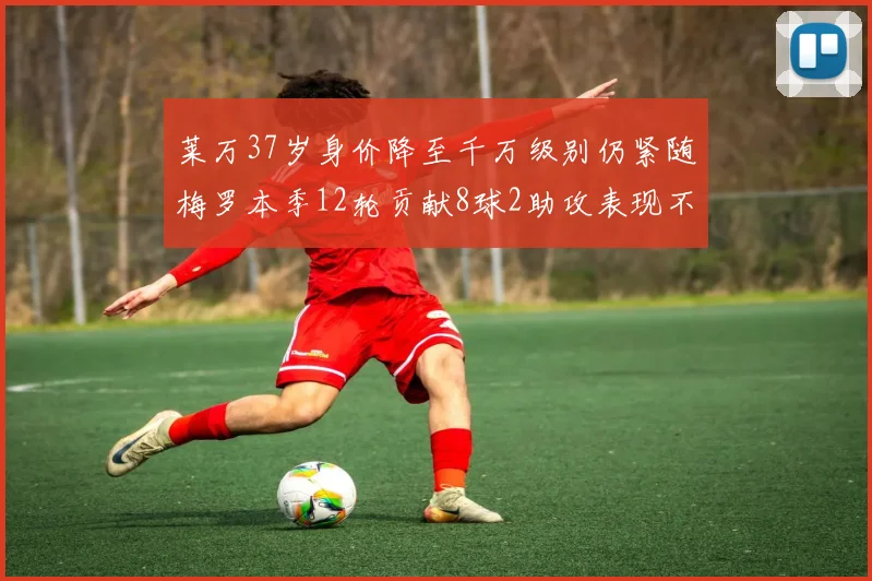 莱万37岁身价降至千万级别仍紧随梅罗本季12轮贡献8球2助攻表现不俗