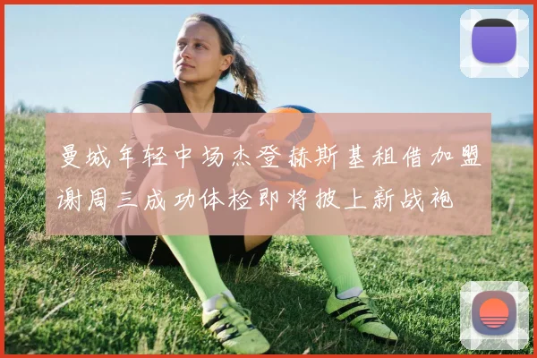 曼城年轻中场杰登赫斯基租借加盟谢周三成功体检即将披上新战袍