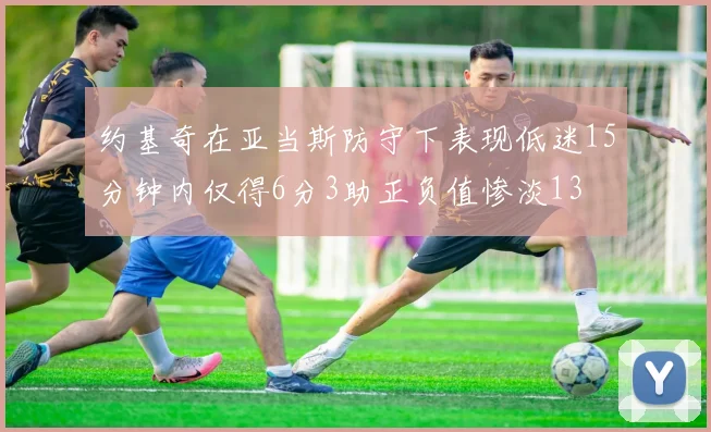 约基奇在亚当斯防守下表现低迷15分钟内仅得6分3助正负值惨淡13