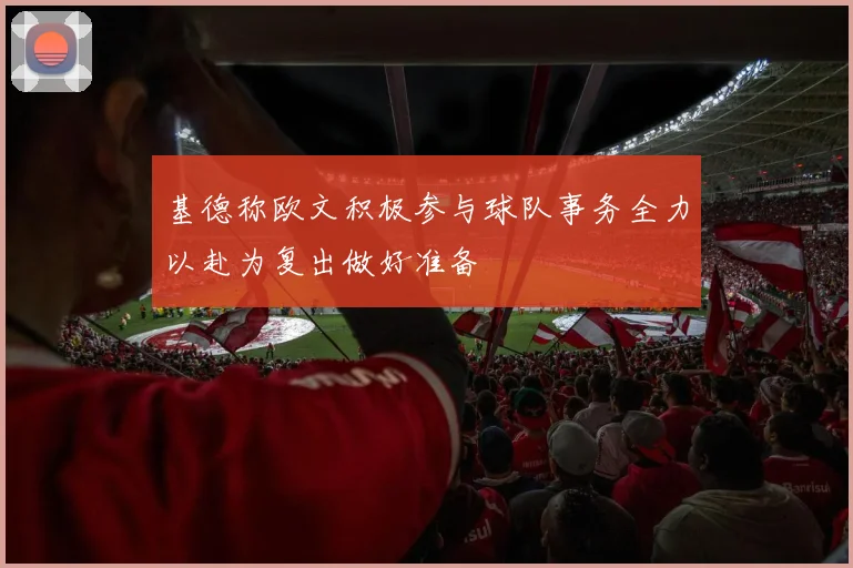 基德称欧文积极参与球队事务全力以赴为复出做好准备
