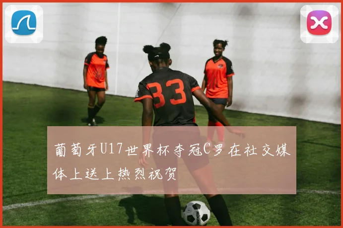 葡萄牙U17世界杯夺冠C罗在社交媒体上送上热烈祝贺