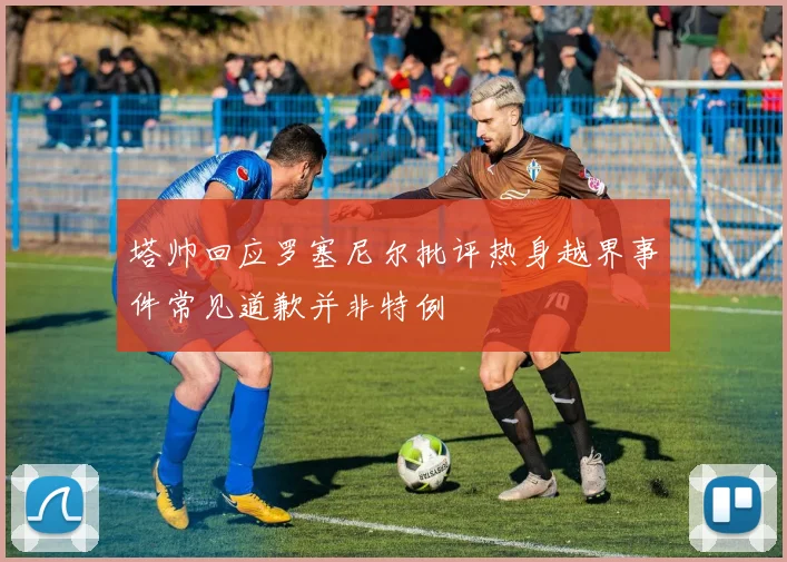 塔帅回应罗塞尼尔批评热身越界事件常见道歉并非特例