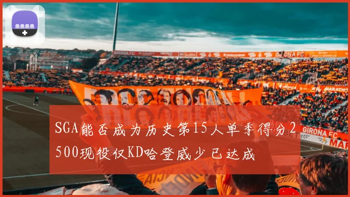 SGA能否成为历史第15人单季得分2500现役仅KD哈登威少已达成