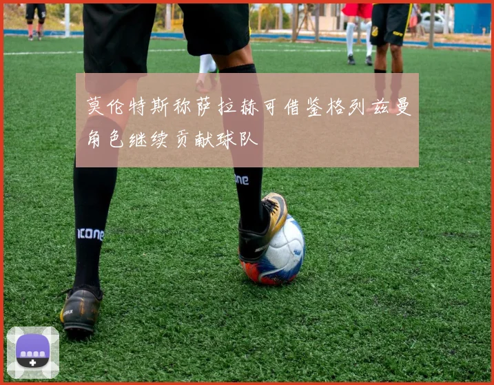 莫伦特斯称萨拉赫可借鉴格列兹曼角色继续贡献球队
