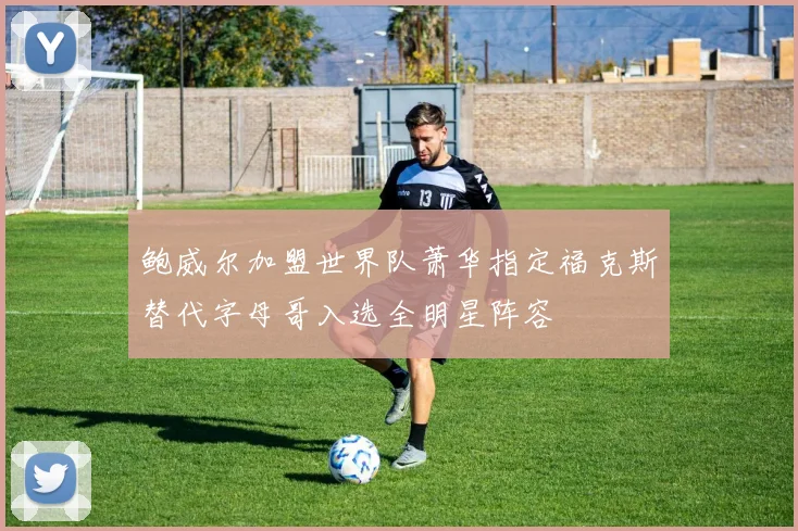 鲍威尔加盟世界队萧华指定福克斯替代字母哥入选全明星阵容