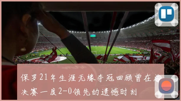 保罗21年生涯无缘夺冠回顾曾在总决赛一度2-0领先的遗憾时刻