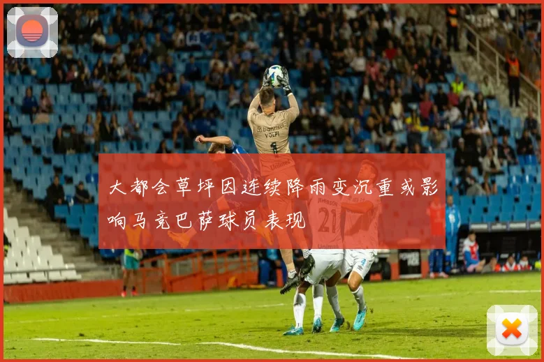 大都会草坪因连续降雨变沉重或影响马竞巴萨球员表现