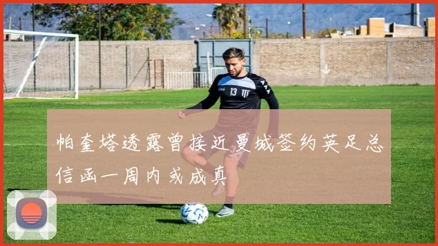 帕奎塔透露曾接近曼城签约英足总信函一周内或成真