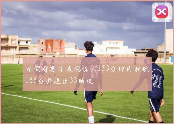 东契奇赛季表现惊人153分钟内狂砍165分并送出33助攻