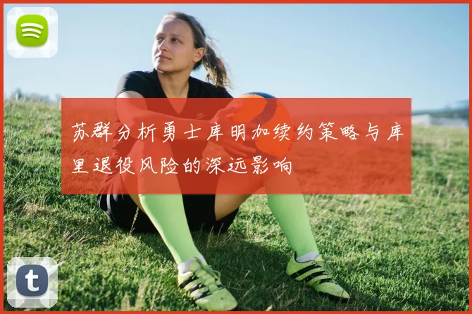 苏群分析勇士库明加续约策略与库里退役风险的深远影响