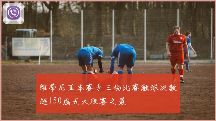 维蒂尼亚本赛季三场比赛触球次数超150成五大联赛之最