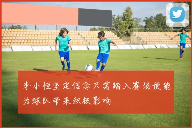 李小恒坚定信念只需踏入赛场便能为球队带来积极影响