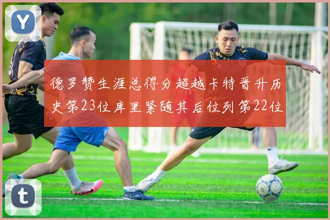 德罗赞生涯总得分超越卡特晋升历史第23位库里紧随其后位列第22位