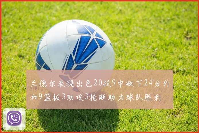 兰德尔表现出色20投9中砍下24分外加9篮板3助攻3抢断助力球队胜利