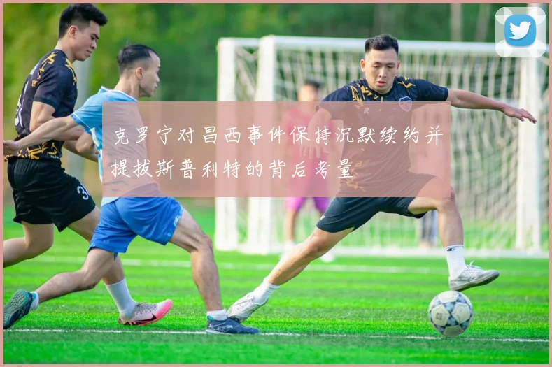 克罗宁对昌西事件保持沉默续约并提拔斯普利特的背后考量