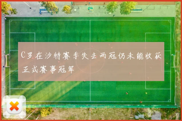 C罗在沙特赛季失去两冠仍未能收获正式赛事冠军