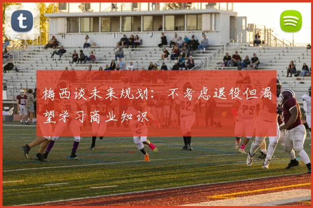 梅西谈未来规划：不考虑退役但渴望学习商业知识