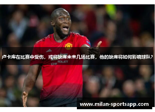 卢卡库在比赛中受伤，或将缺席未来几场比赛，他的缺席将如何影响球队？