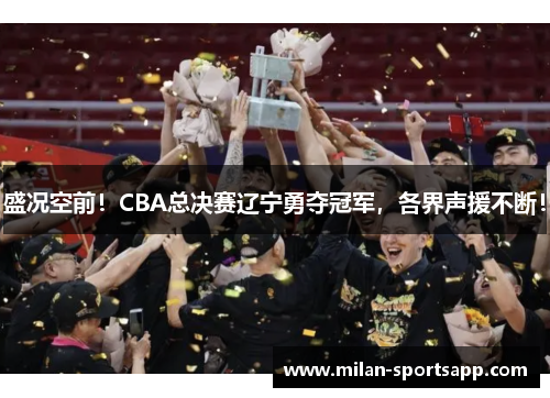 盛况空前！CBA总决赛辽宁勇夺冠军，各界声援不断！