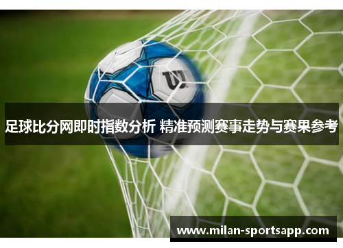 足球比分网即时指数分析 精准预测赛事走势与赛果参考