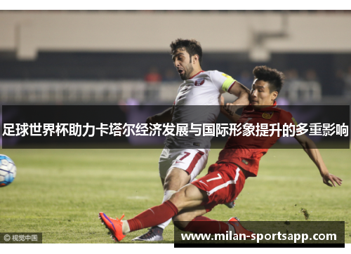 足球世界杯助力卡塔尔经济发展与国际形象提升的多重影响