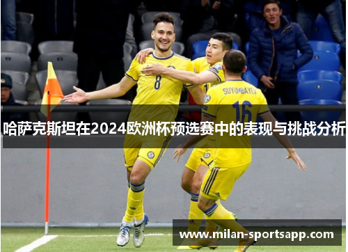 哈萨克斯坦在2024欧洲杯预选赛中的表现与挑战分析