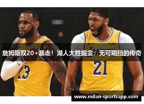詹姆斯双20+暴走！湖人大胜掘金：无可阻挡的传奇