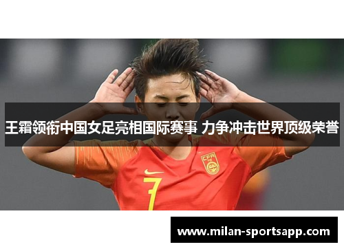 王霜领衔中国女足亮相国际赛事 力争冲击世界顶级荣誉